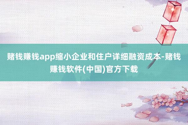 赌钱赚钱app缩小企业和住户详细融资成本-赌钱赚钱软件(中国)官方下载