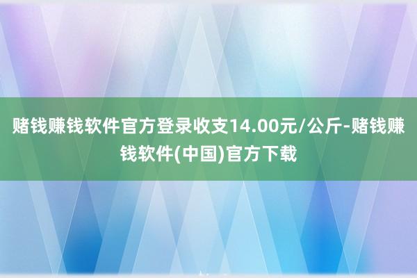 赌钱赚钱软件官方登录收支14.00元/公斤-赌钱赚钱软件(中国)官方下载