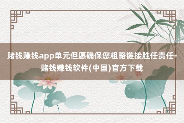 赌钱赚钱app单元但愿确保您粗略链接胜任责任-赌钱赚钱软件(中国)官方下载