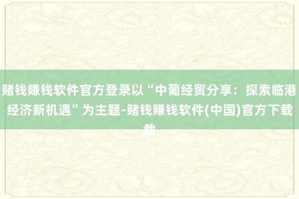 赌钱赚钱软件官方登录以“中葡经贸分享：探索临港经济新机遇”为主题-赌钱赚钱软件(中国)官方下载