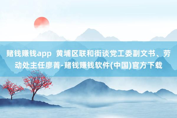 赌钱赚钱app 黄埔区联和街谈党工委副文书、劳动处主任廖菁-赌钱赚钱软件(中国)官方下载