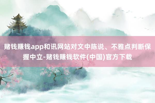 赌钱赚钱app和讯网站对文中陈说、不雅点判断保握中立-赌钱赚钱软件(中国)官方下载