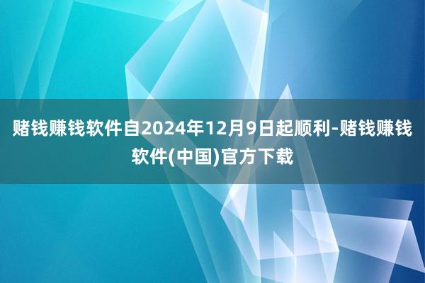 赌钱赚钱软件自2024年12月9日起顺利-赌钱赚钱软件(中国)官方下载