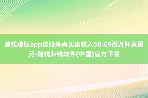 赌钱赚钱app该股杀青买卖收入50.69百万好意思元-赌钱赚钱软件(中国)官方下载