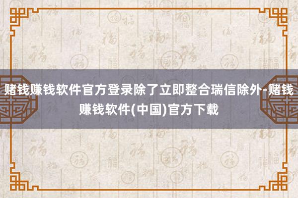 赌钱赚钱软件官方登录除了立即整合瑞信除外-赌钱赚钱软件(中国)官方下载
