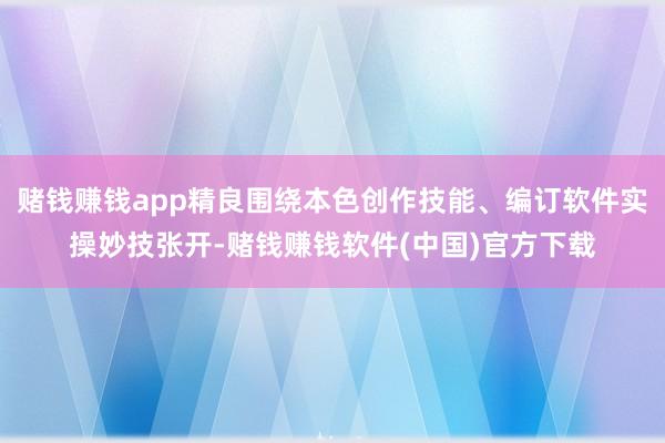 赌钱赚钱app精良围绕本色创作技能、编订软件实操妙技张开-赌钱赚钱软件(中国)官方下载