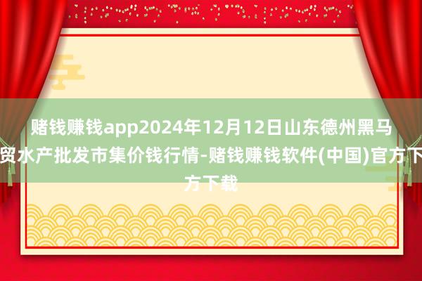 赌钱赚钱app2024年12月12日山东德州黑马农贸水产批发市集价钱行情-赌钱赚钱软件(中国)官方下载