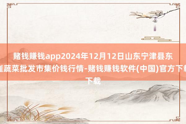 赌钱赚钱app2024年12月12日山东宁津县东崔蔬菜批发市集价钱行情-赌钱赚钱软件(中国)官方下载