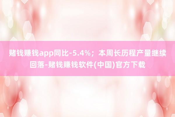 赌钱赚钱app同比-5.4%;本周长历程产量继续回落-赌钱赚钱软件(中国)官方下载
