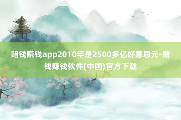 赌钱赚钱app2010年是2500多亿好意思元-赌钱赚钱软件(中国)官方下载