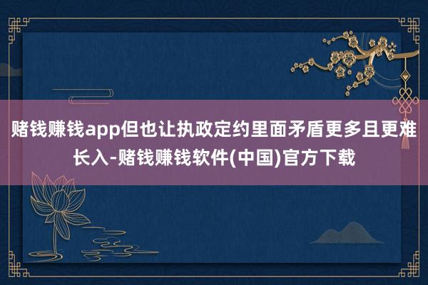 赌钱赚钱app但也让执政定约里面矛盾更多且更难长入-赌钱赚钱软件(中国)官方下载