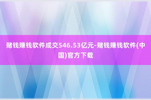 赌钱赚钱软件成交546.53亿元-赌钱赚钱软件(中国)官方下载