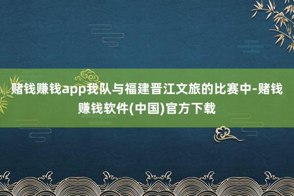 赌钱赚钱app我队与福建晋江文旅的比赛中-赌钱赚钱软件(中国)官方下载