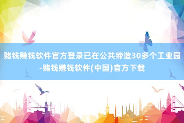 赌钱赚钱软件官方登录已在公共缔造30多个工业园-赌钱赚钱软件(中国)官方下载