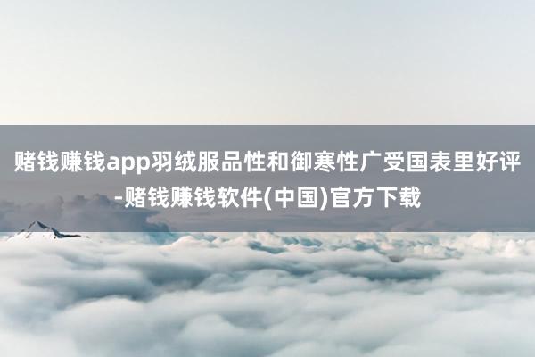 赌钱赚钱app羽绒服品性和御寒性广受国表里好评-赌钱赚钱软件(中国)官方下载