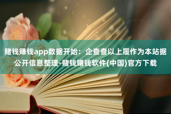 赌钱赚钱app数据开始：企查查以上履作为本站据公开信息整理-赌钱赚钱软件(中国)官方下载