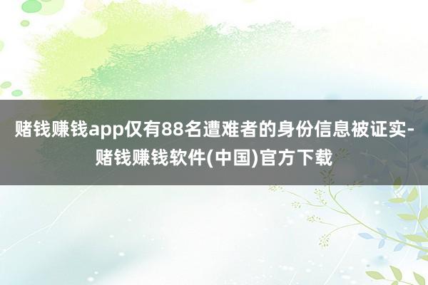 赌钱赚钱app仅有88名遭难者的身份信息被证实-赌钱赚钱软件(中国)官方下载