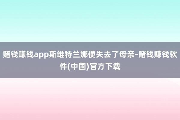 赌钱赚钱app斯维特兰娜便失去了母亲-赌钱赚钱软件(中国)官方下载