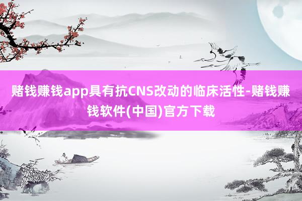 赌钱赚钱app具有抗CNS改动的临床活性-赌钱赚钱软件(中国)官方下载