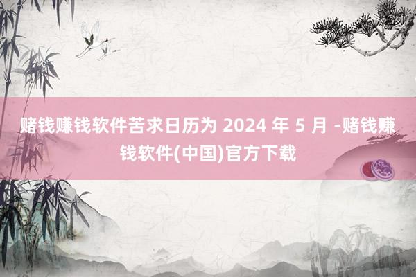 赌钱赚钱软件苦求日历为 2024 年 5 月 -赌钱赚钱软件(中国)官方下载