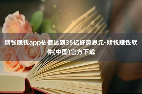 赌钱赚钱app估值达到35亿好意思元-赌钱赚钱软件(中国)官方下载