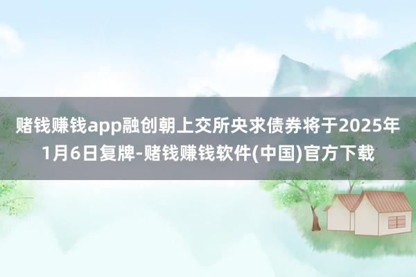 赌钱赚钱app融创朝上交所央求债券将于2025年1月6日复牌-赌钱赚钱软件(中国)官方下载