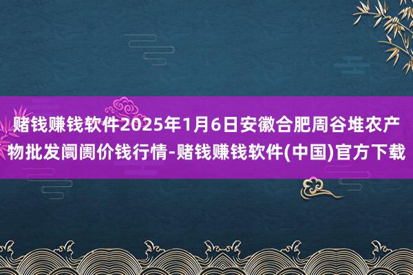 赌钱赚钱软件2025年1月6日安徽合肥周谷堆农产物批发阛阓价钱行情-赌钱赚钱软件(中国)官方下载