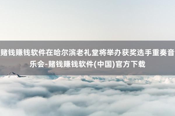 赌钱赚钱软件在哈尔滨老礼堂将举办获奖选手重奏音乐会-赌钱赚钱软件(中国)官方下载