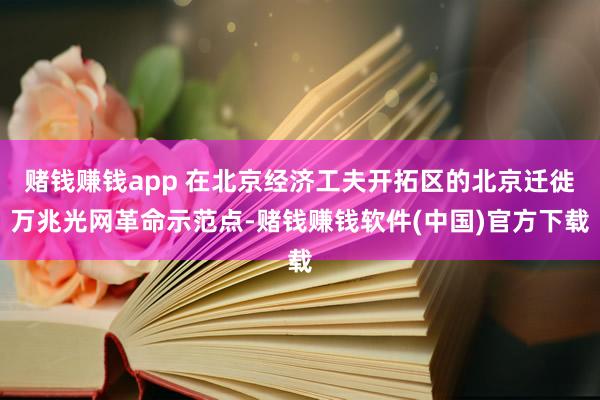赌钱赚钱app 在北京经济工夫开拓区的北京迁徙万兆光网革命示范点-赌钱赚钱软件(中国)官方下载