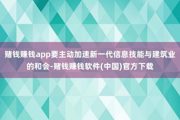 赌钱赚钱app要主动加速新一代信息技能与建筑业的和会-赌钱赚钱软件(中国)官方下载