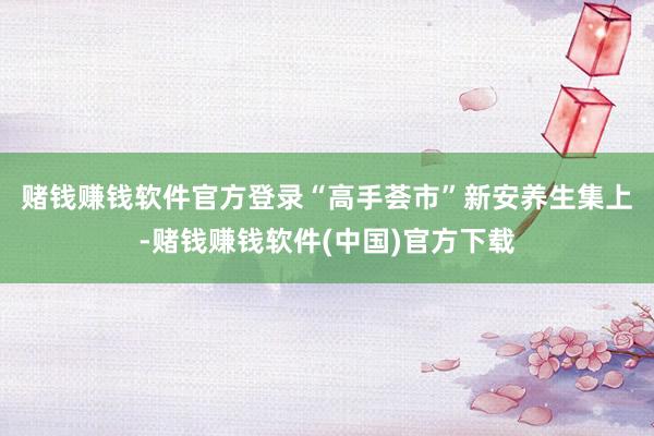 赌钱赚钱软件官方登录 “高手荟市”新安养生集上-赌钱赚钱软件(中国)官方下载