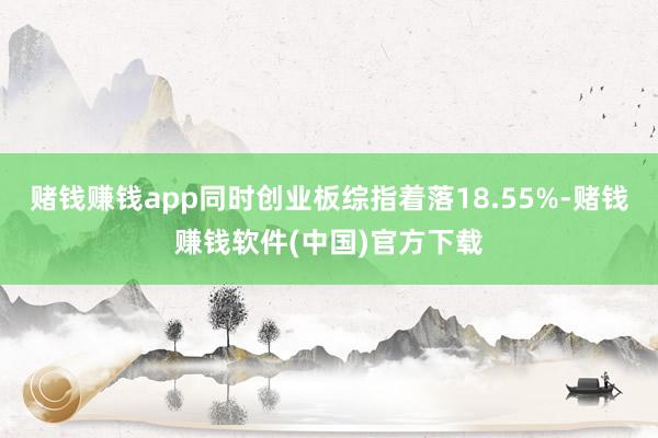 赌钱赚钱app同时创业板综指着落18.55%-赌钱赚钱软件(中国)官方下载