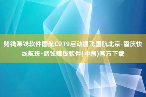 赌钱赚钱软件国航C919启动握飞国航北京-重庆快线航班-赌钱赚钱软件(中国)官方下载