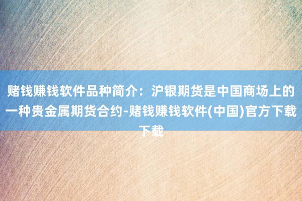 赌钱赚钱软件品种简介：沪银期货是中国商场上的一种贵金属期货合约-赌钱赚钱软件(中国)官方下载