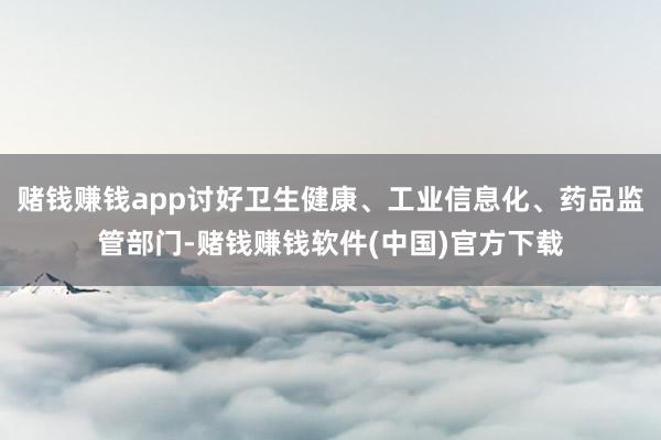 赌钱赚钱app讨好卫生健康、工业信息化、药品监管部门-赌钱赚钱软件(中国)官方下载