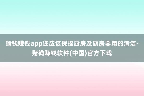 赌钱赚钱app还应该保捏厨房及厨房器用的清洁-赌钱赚钱软件(中国)官方下载