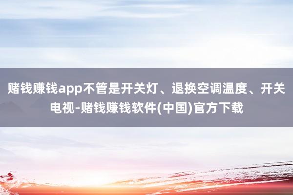 赌钱赚钱app不管是开关灯、退换空调温度、开关电视-赌钱赚钱软件(中国)官方下载