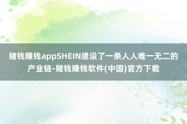 赌钱赚钱appSHEIN建设了一条人人唯一无二的产业链-赌钱赚钱软件(中国)官方下载