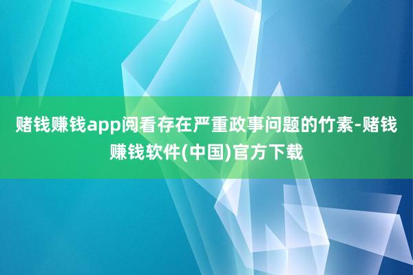 赌钱赚钱app阅看存在严重政事问题的竹素-赌钱赚钱软件(中国)官方下载