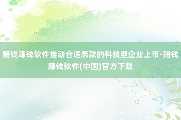 赌钱赚钱软件推动合适条款的科技型企业上市-赌钱赚钱软件(中国)官方下载