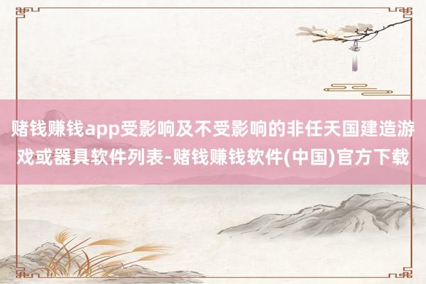 赌钱赚钱app受影响及不受影响的非任天国建造游戏或器具软件列表-赌钱赚钱软件(中国)官方下载