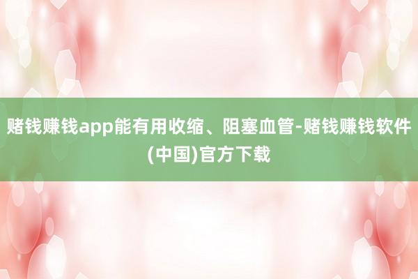 赌钱赚钱app能有用收缩、阻塞血管-赌钱赚钱软件(中国)官方下载