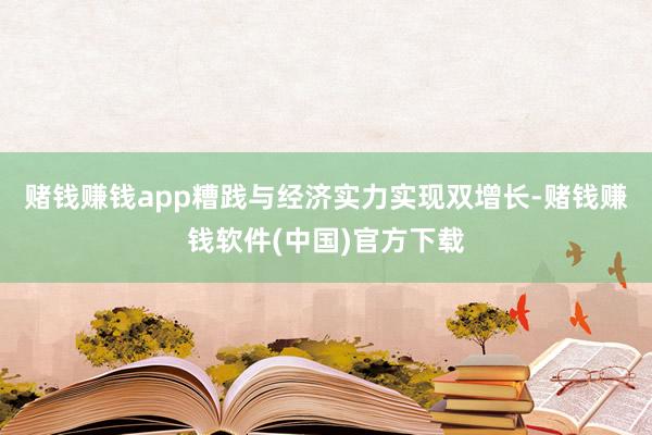 赌钱赚钱app糟践与经济实力实现双增长-赌钱赚钱软件(中国)官方下载