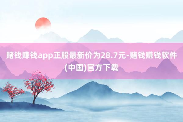 赌钱赚钱app正股最新价为28.7元-赌钱赚钱软件(中国)官方下载