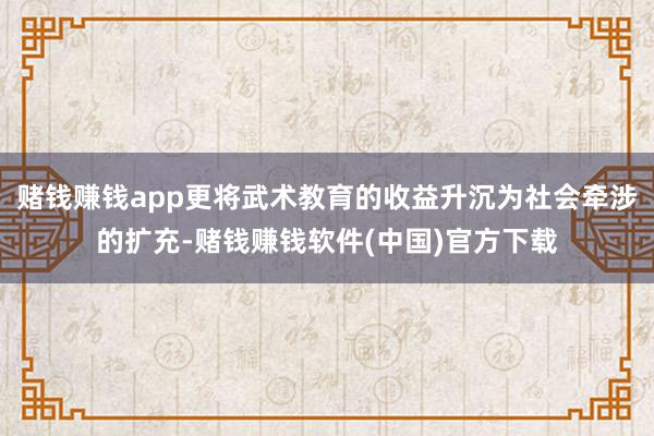 赌钱赚钱app更将武术教育的收益升沉为社会牵涉的扩充-赌钱赚钱软件(中国)官方下载