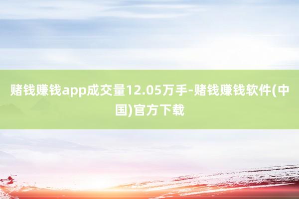 赌钱赚钱app成交量12.05万手-赌钱赚钱软件(中国)官方下载