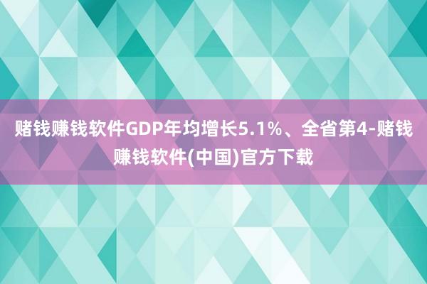 赌钱赚钱软件GDP年均增长5.1%、全省第4-赌钱赚钱软件(中国)官方下载