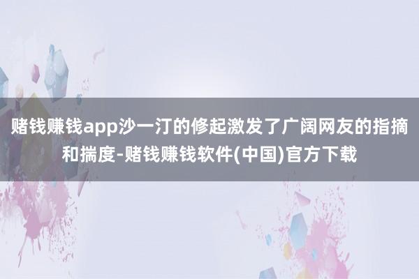 赌钱赚钱app沙一汀的修起激发了广阔网友的指摘和揣度-赌钱赚钱软件(中国)官方下载