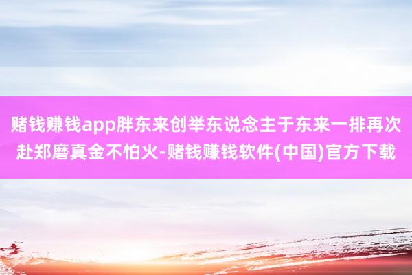 赌钱赚钱app胖东来创举东说念主于东来一排再次赴郑磨真金不怕火-赌钱赚钱软件(中国)官方下载