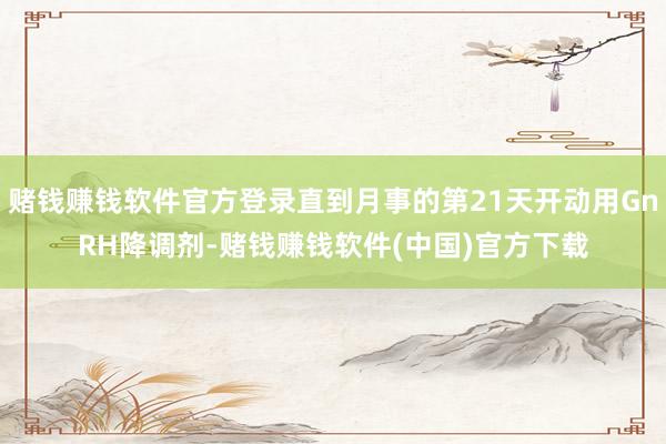 赌钱赚钱软件官方登录直到月事的第21天开动用GnRH降调剂-赌钱赚钱软件(中国)官方下载